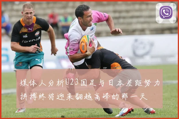 媒体人分析U23国足与日本差距努力拼搏终将迎来翻越高峰的那一天