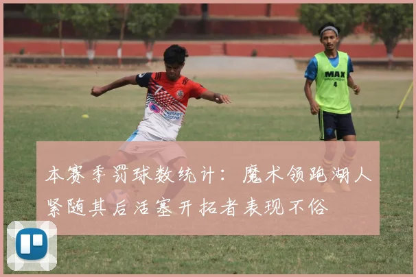本赛季罚球数统计：魔术领跑湖人紧随其后活塞开拓者表现不俗