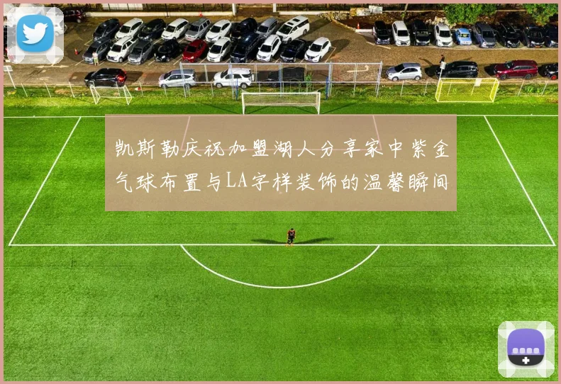 凯斯勒庆祝加盟湖人分享家中紫金气球布置与LA字样装饰的温馨瞬间