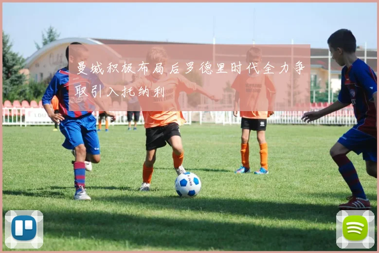 曼城积极布局后罗德里时代全力争取引入托纳利