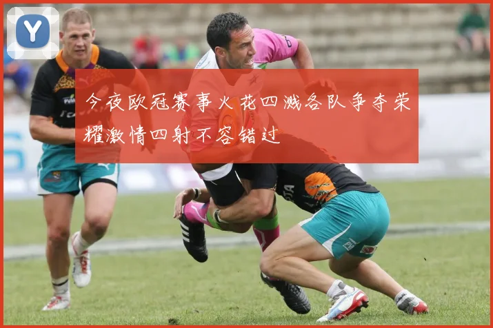 今夜欧冠赛事火花四溅各队争夺荣耀激情四射不容错过