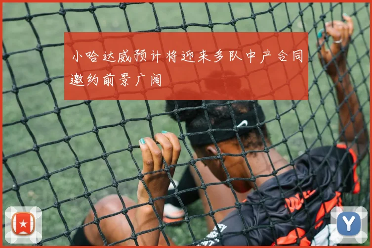 小哈达威预计将迎来多队中产合同邀约前景广阔