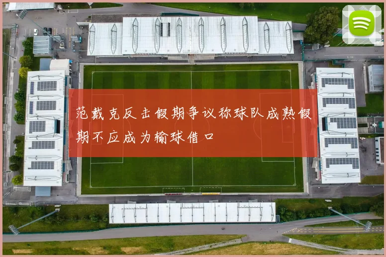 范戴克反击假期争议称球队成熟假期不应成为输球借口