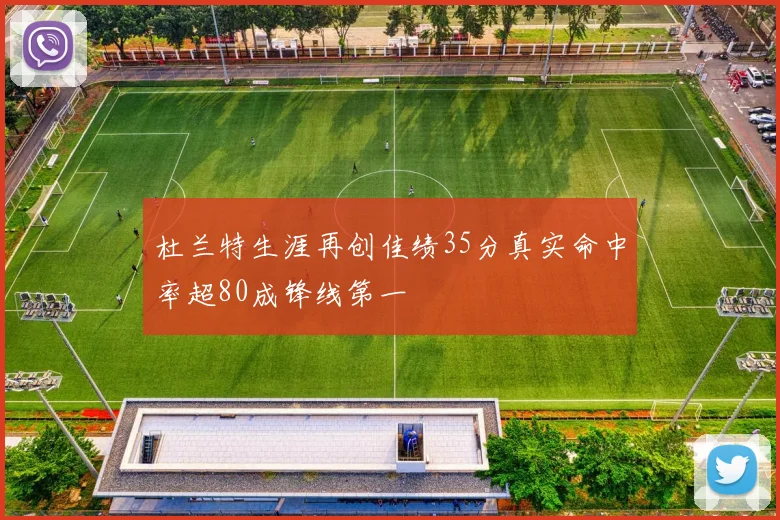杜兰特生涯再创佳绩35分真实命中率超80成锋线第一