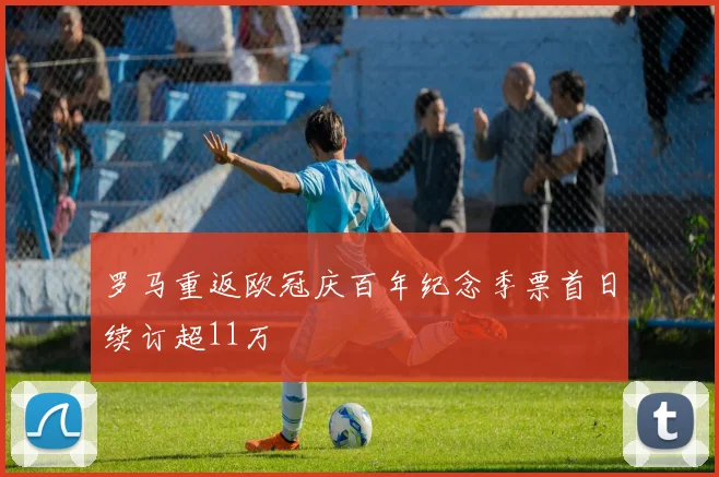 罗马重返欧冠庆百年纪念季票首日续订超11万