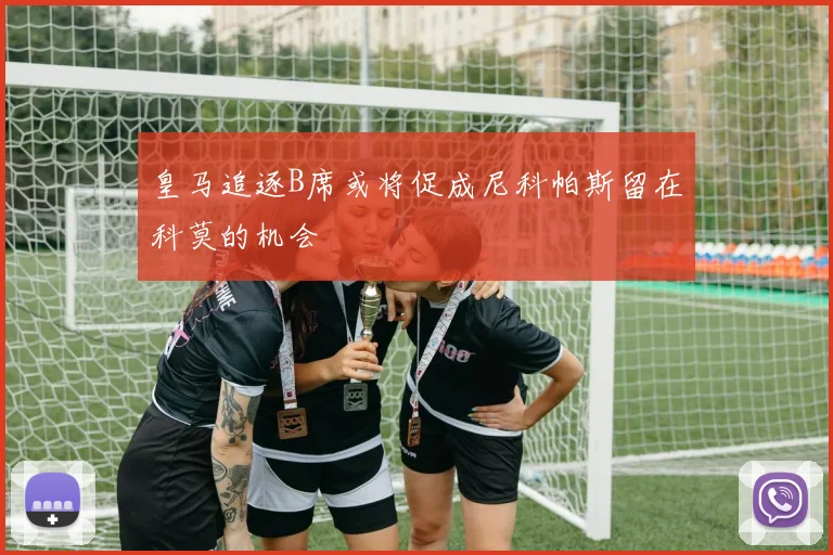 皇马追逐B席或将促成尼科帕斯留在科莫的机会