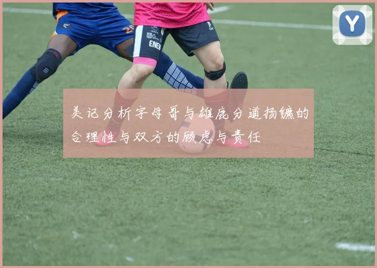 美记分析字母哥与雄鹿分道扬镳的合理性与双方的顾虑与责任
