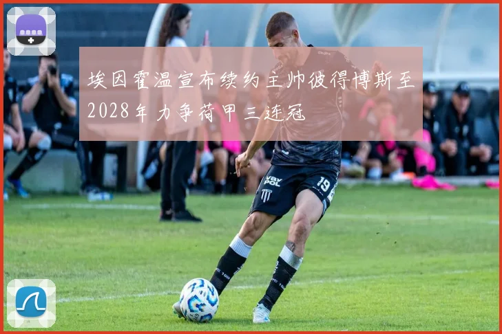 埃因霍温宣布续约主帅彼得博斯至2028年力争荷甲三连冠