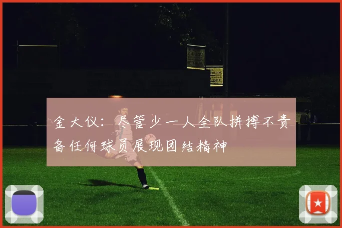 金大仪：尽管少一人全队拼搏不责备任何球员展现团结精神