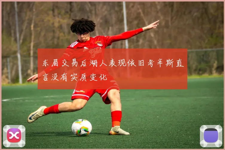 东眉交易后湖人表现依旧考辛斯直言没有实质变化