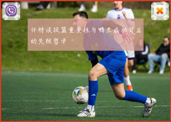怀特谈投篮重要性与鸭王成功背后的失败哲学