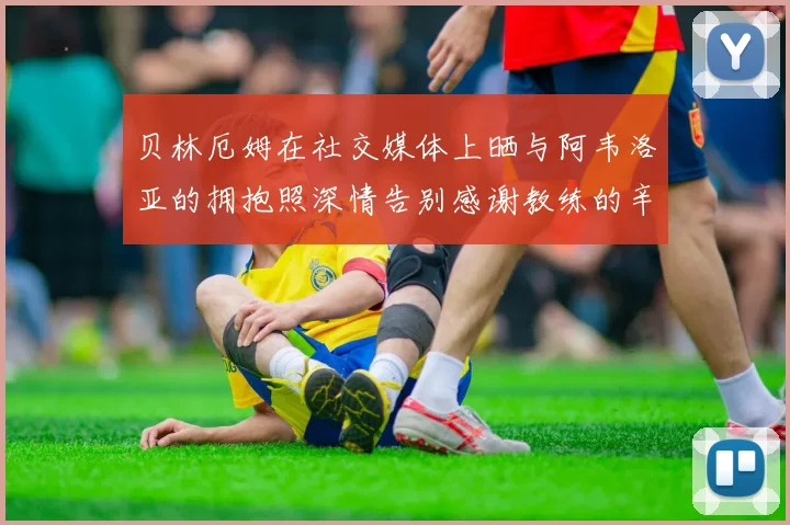 贝林厄姆在社交媒体上晒与阿韦洛亚的拥抱照深情告别感谢教练的辛勤付出