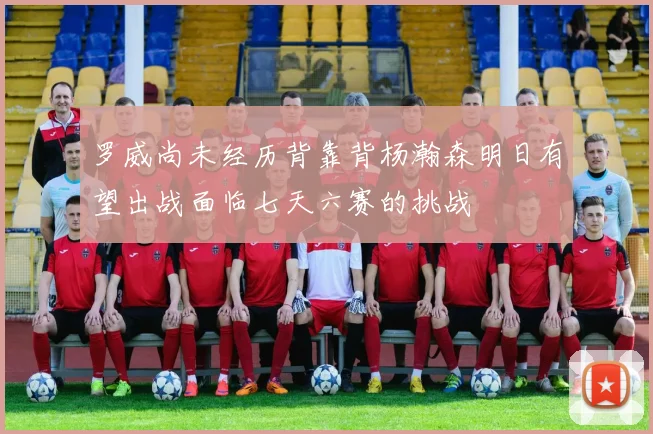 罗威尚未经历背靠背杨瀚森明日有望出战面临七天六赛的挑战