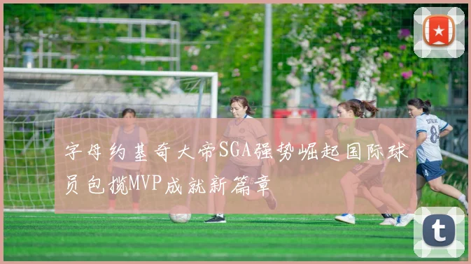 字母约基奇大帝SGA强势崛起国际球员包揽MVP成就新篇章