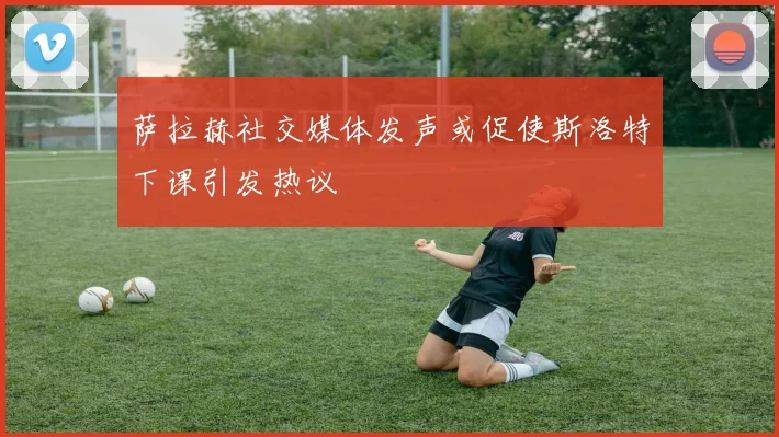 萨拉赫社交媒体发声或促使斯洛特下课引发热议
