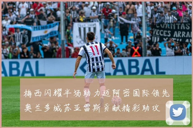 梅西闪耀半场助力迈阿密国际领先奥兰多城苏亚雷斯贡献精彩助攻