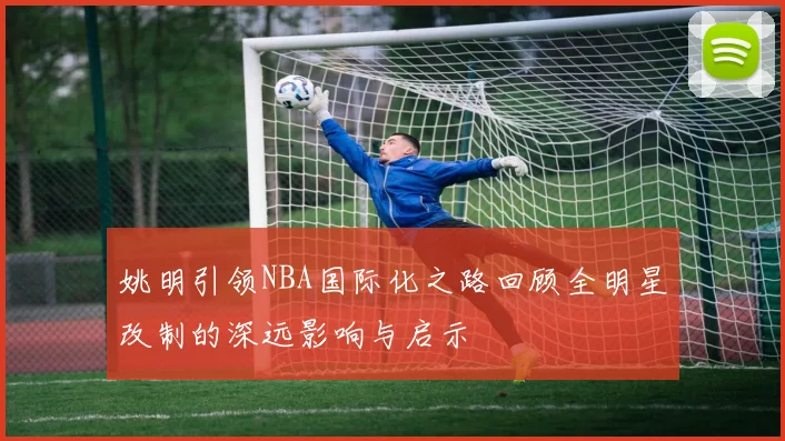 姚明引领NBA国际化之路回顾全明星改制的深远影响与启示