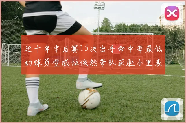 近十年季后赛15次出手命中率最低的球员登威拉依然带队获胜小里表现低迷仅得三分