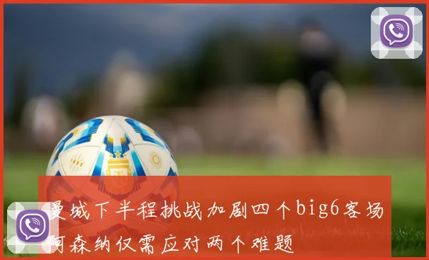 曼城下半程挑战加剧四个big6客场阿森纳仅需应对两个难题