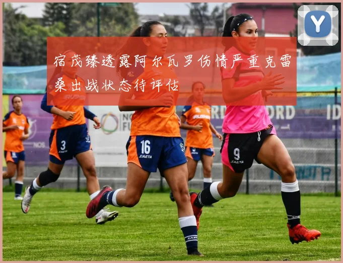 宿茂臻透露阿尔瓦罗伤情严重克雷桑出战状态待评估