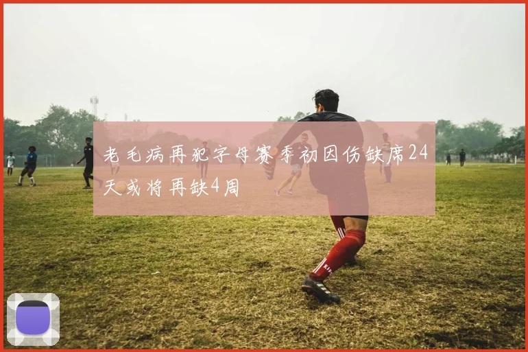 老毛病再犯字母赛季初因伤缺席24天或将再缺4周