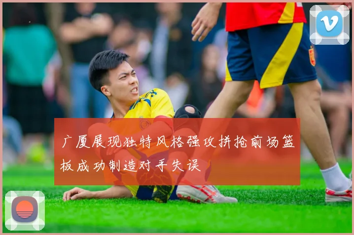 广厦展现独特风格强攻拼抢前场篮板成功制造对手失误