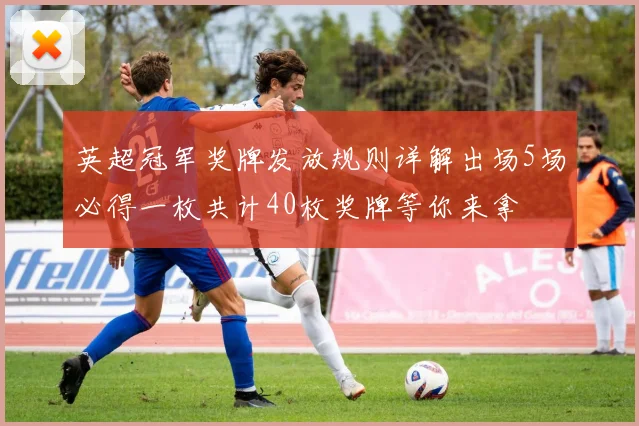 英超冠军奖牌发放规则详解出场5场必得一枚共计40枚奖牌等你来拿